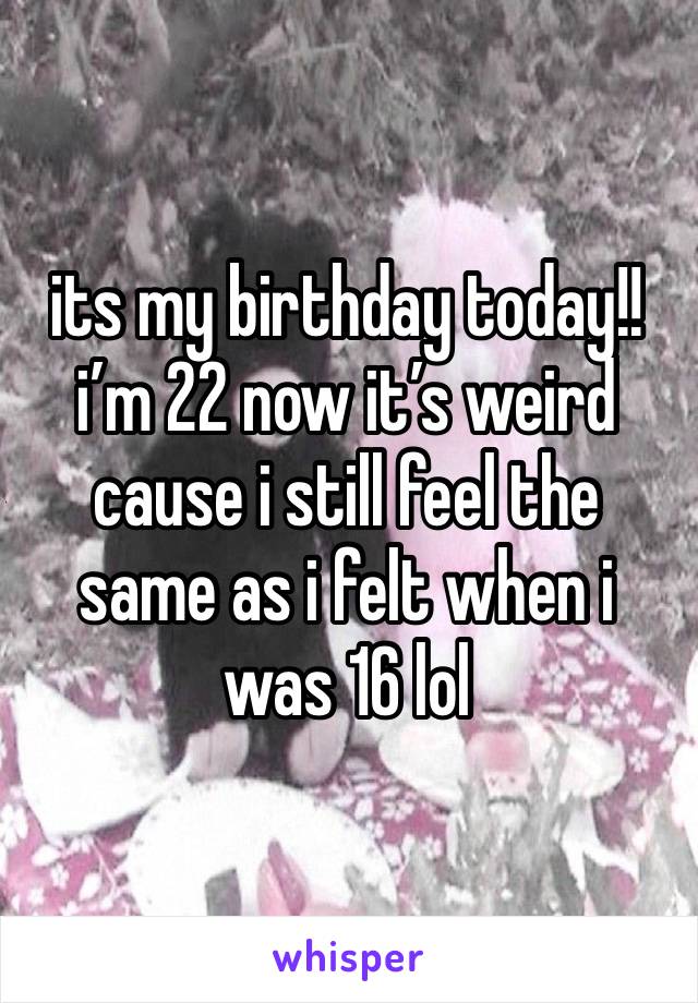 its my birthday today!! i’m 22 now it’s weird cause i still feel the same as i felt when i was 16 lol 