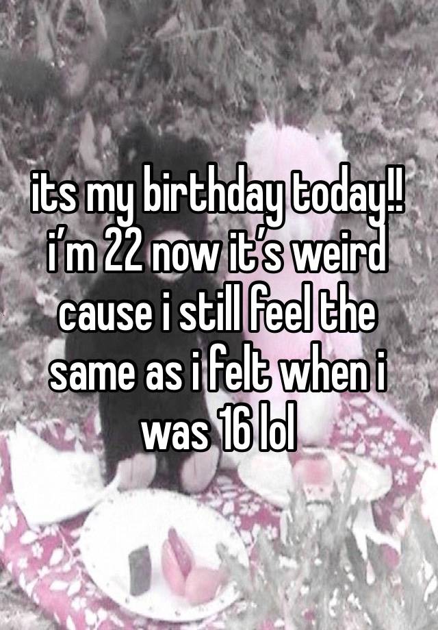 its my birthday today!! i’m 22 now it’s weird cause i still feel the same as i felt when i was 16 lol 