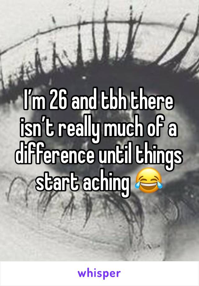 I’m 26 and tbh there isn’t really much of a difference until things start aching 😂