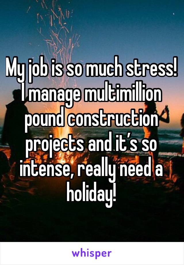 My job is so much stress! I manage multimillion pound construction projects and it’s so intense, really need a holiday!