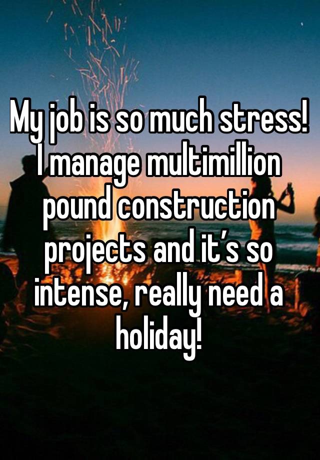 My job is so much stress! I manage multimillion pound construction projects and it’s so intense, really need a holiday!