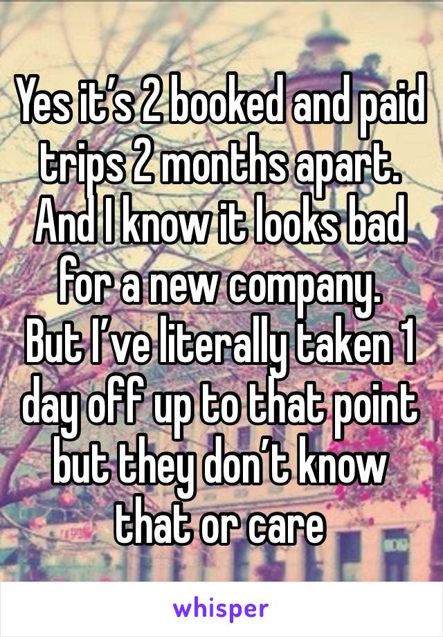 Yes it’s 2 booked and paid trips 2 months apart. 
And I know it looks bad for a new company. 
But I’ve literally taken 1 day off up to that point but they don’t know that or care