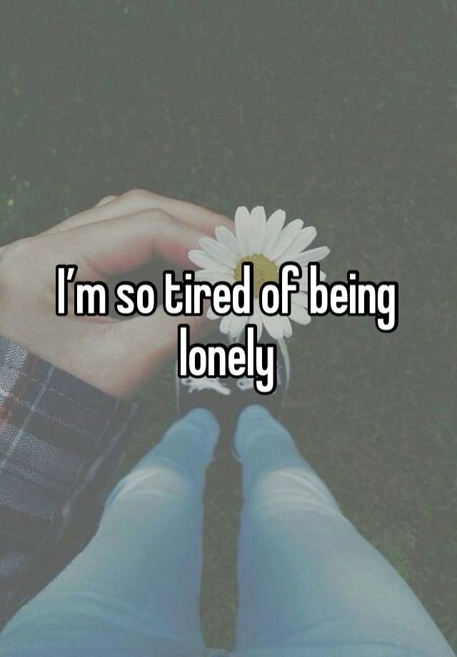 I’m so tired of being lonely 