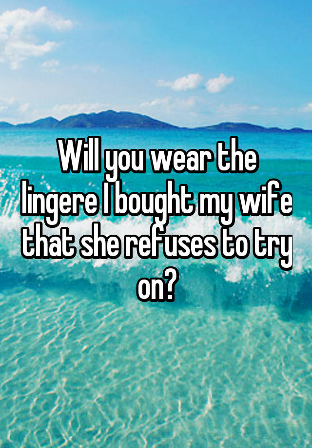 Will you wear the lingere I bought my wife that she refuses to try on?