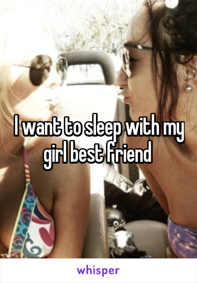 I want to sleep with my girl best friend 