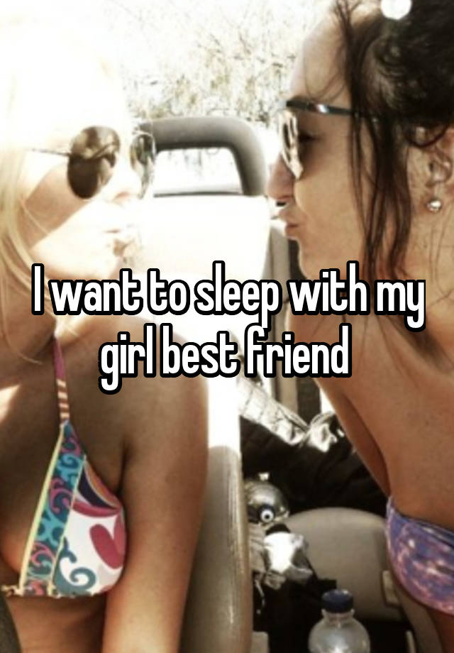 I want to sleep with my girl best friend 