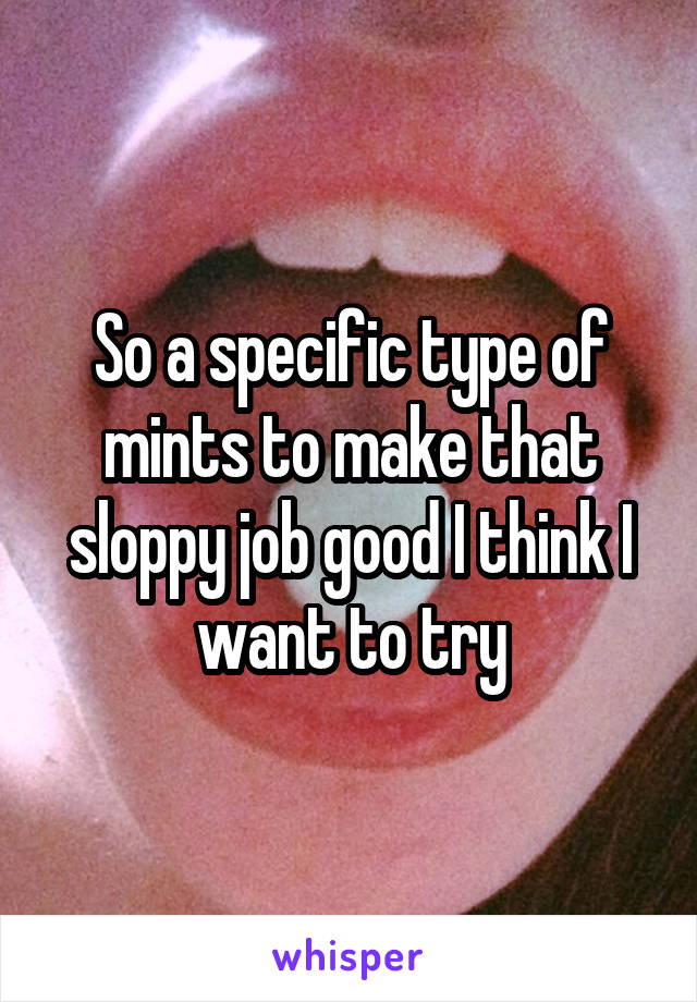 So a specific type of mints to make that sloppy job good I think I want to try