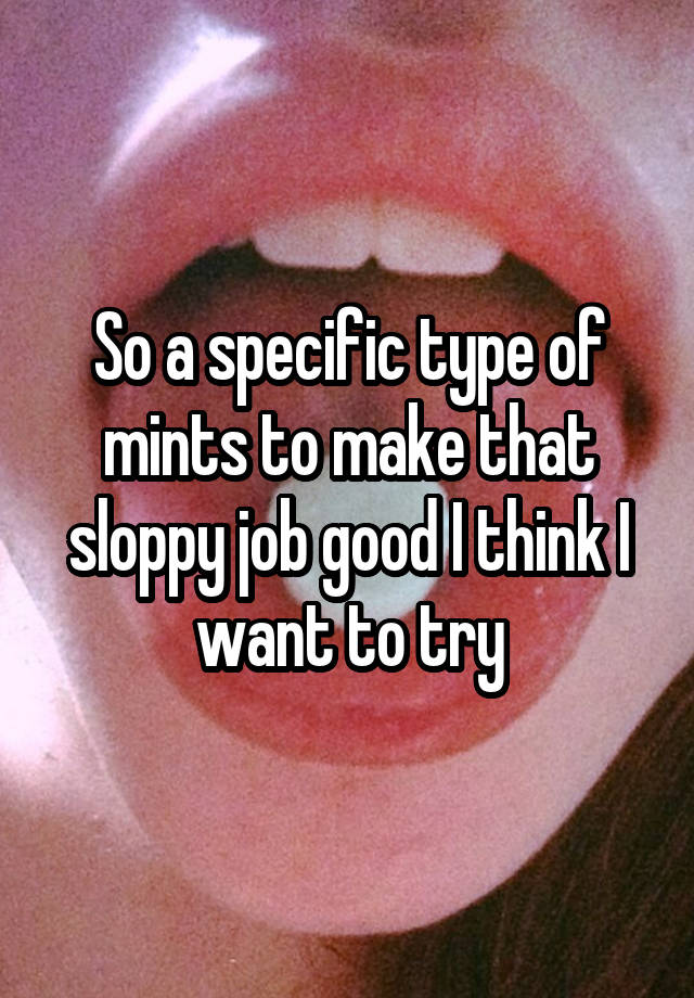 So a specific type of mints to make that sloppy job good I think I want to try