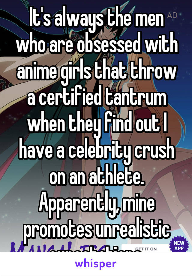 It's always the men who are obsessed with anime girls that throw a certified tantrum when they find out I have a celebrity crush on an athlete. Apparently, mine promotes unrealistic expectations 