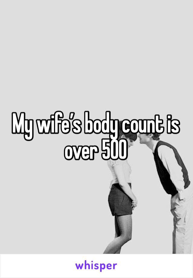 My wife’s body count is over 500