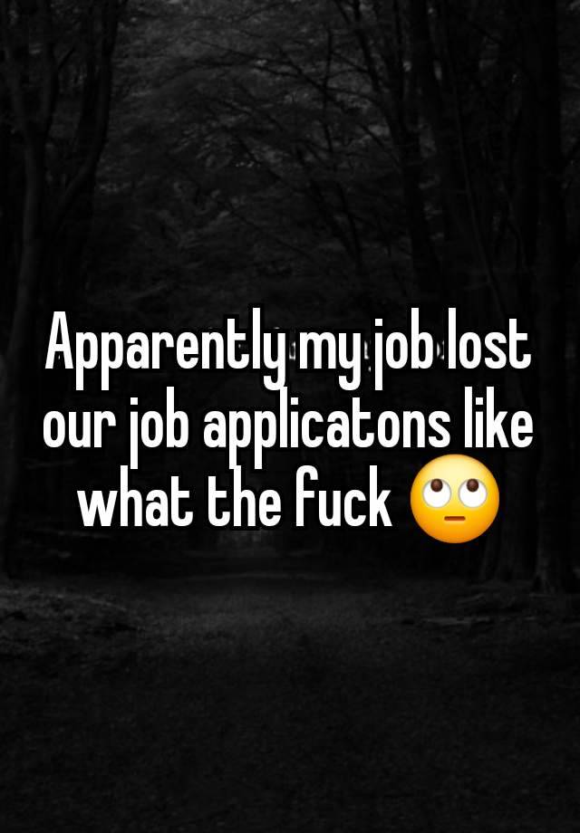 Apparently my job lost our job applicatons like what the fuck 🙄