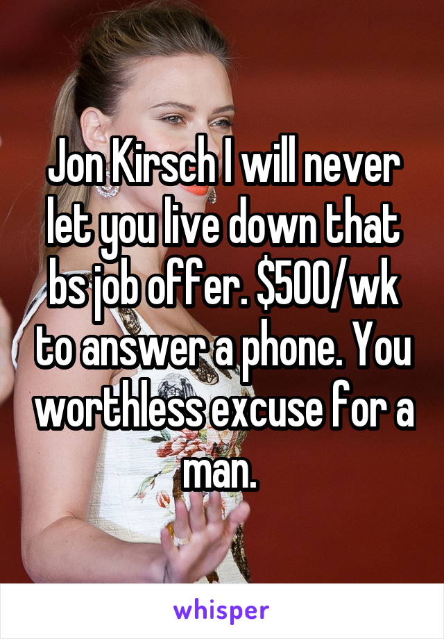 Jon Kirsch I will never let you live down that bs job offer. $500/wk to answer a phone. You worthless excuse for a man. 