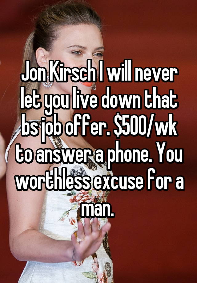 Jon Kirsch I will never let you live down that bs job offer. $500/wk to answer a phone. You worthless excuse for a man. 