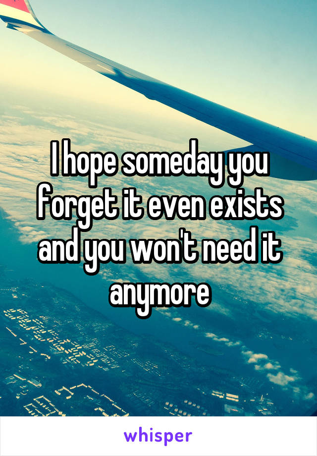 I hope someday you forget it even exists and you won't need it anymore