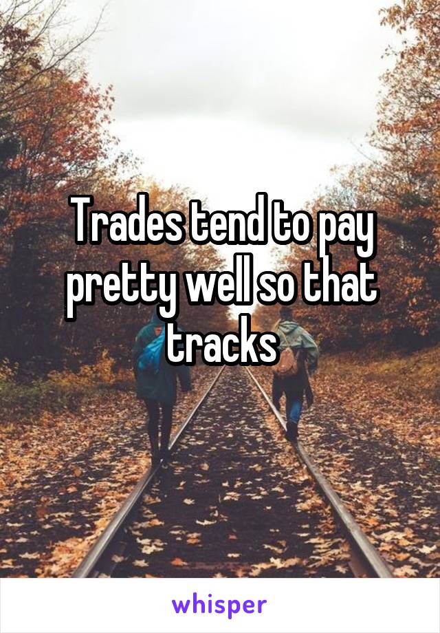 Trades tend to pay pretty well so that tracks
