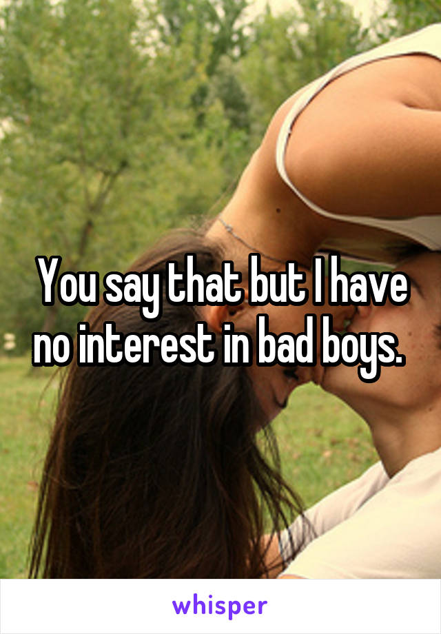 You say that but I have no interest in bad boys. 