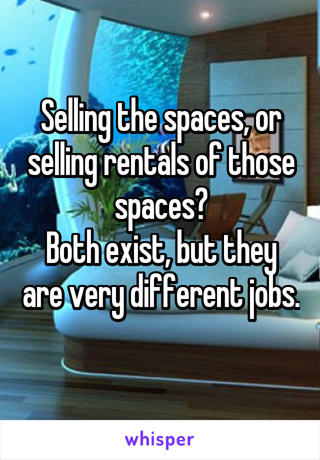 Selling the spaces, or selling rentals of those spaces?
Both exist, but they are very different jobs. 