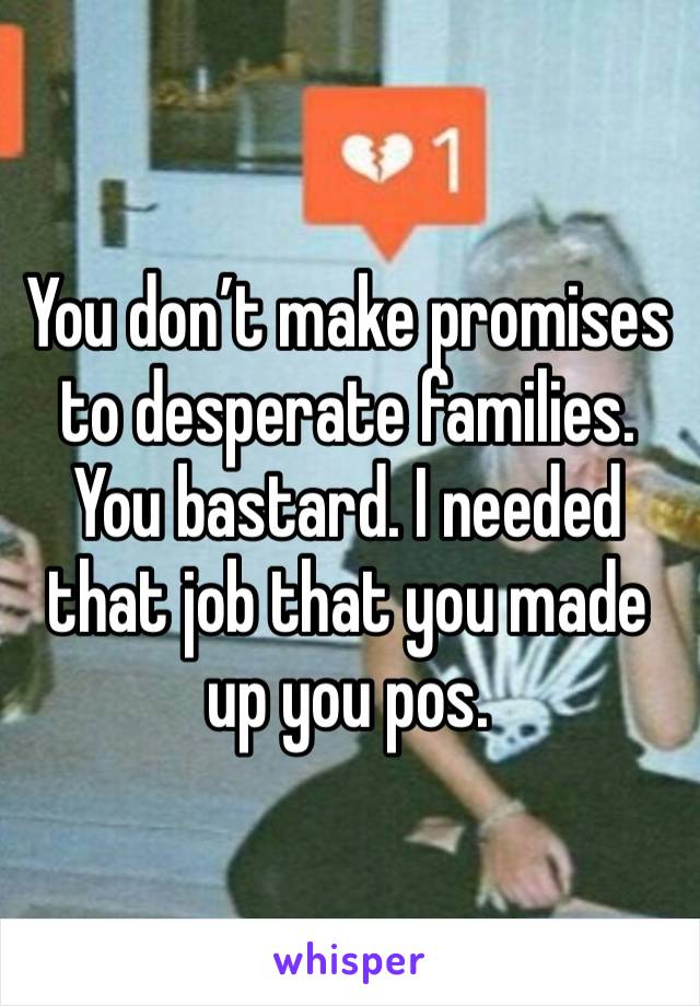 You don’t make promises to desperate families. You bastard. I needed that job that you made up you pos. 