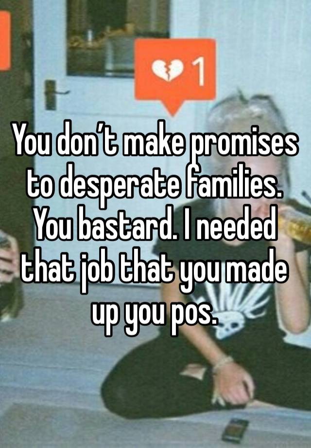 You don’t make promises to desperate families. You bastard. I needed that job that you made up you pos. 