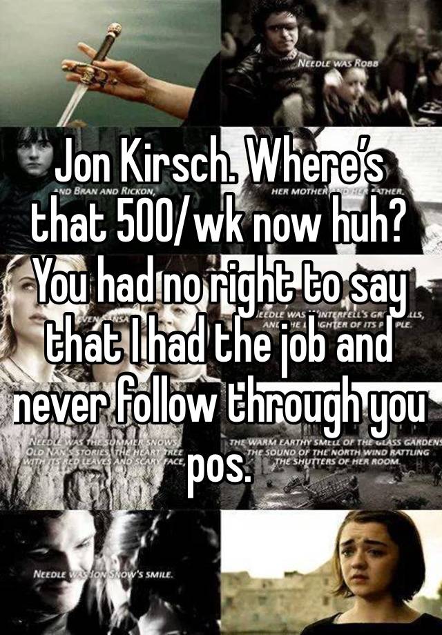 Jon Kirsch. Where’s that 500/wk now huh? You had no right to say that I had the job and never follow through you pos. 