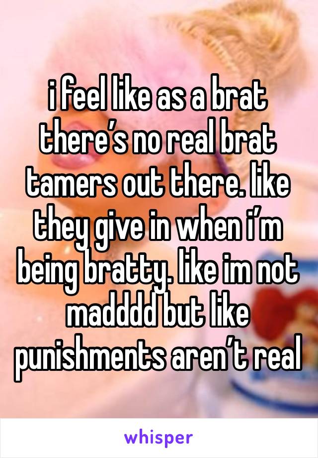 i feel like as a brat there’s no real brat tamers out there. like they give in when i’m being bratty. like im not madddd but like punishments aren’t real 