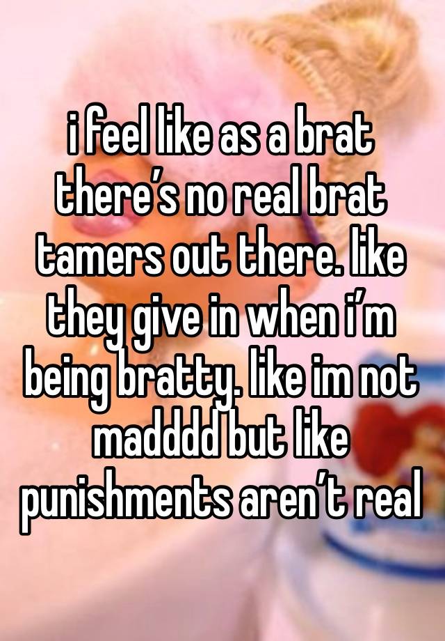 i feel like as a brat there’s no real brat tamers out there. like they give in when i’m being bratty. like im not madddd but like punishments aren’t real 