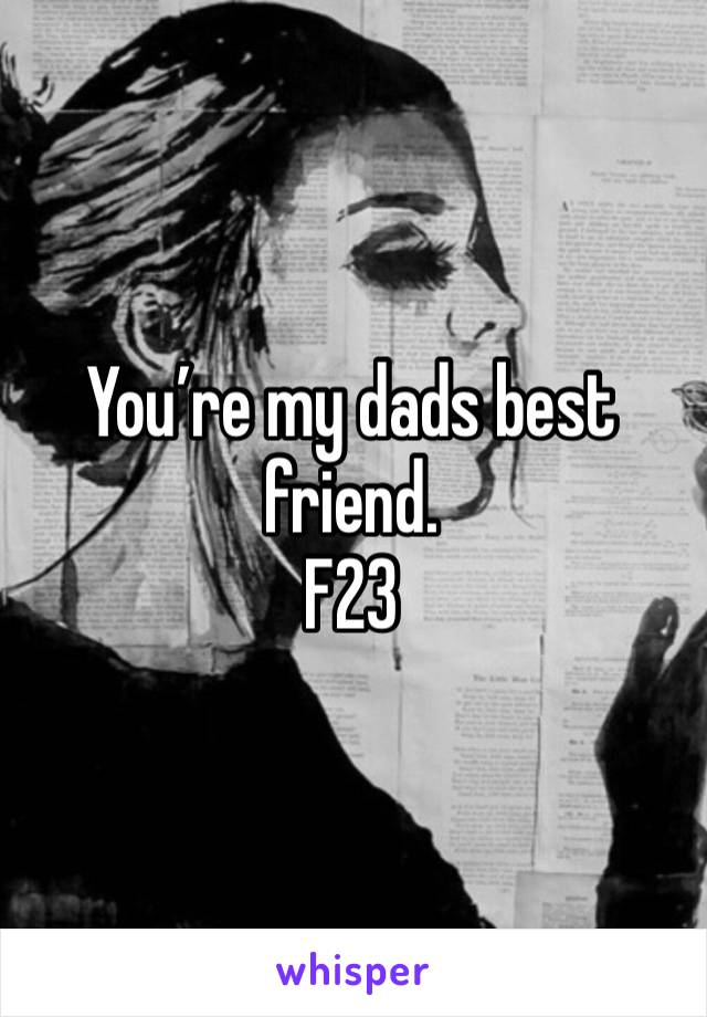 You’re my dads best friend. 
F23