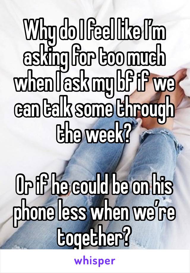 Why do I feel like I’m asking for too much when I ask my bf if we can talk some through the week?

Or if he could be on his phone less when we’re together?