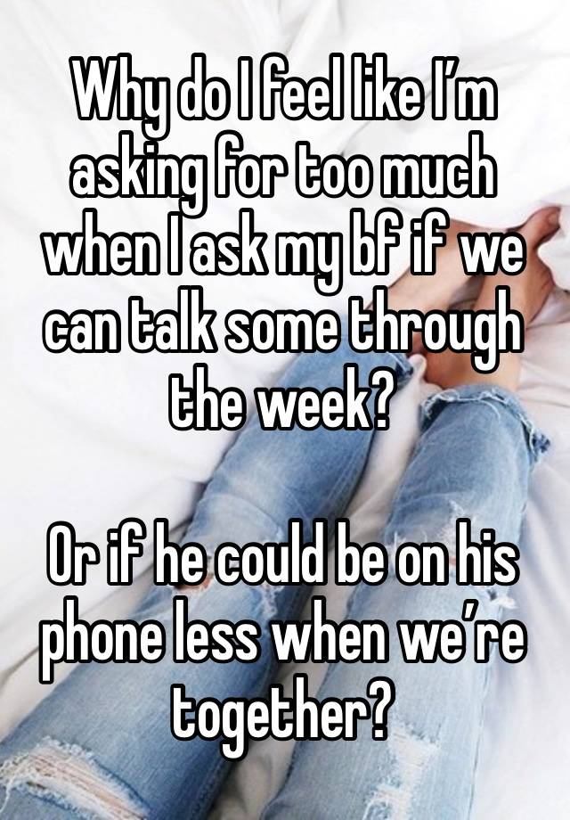 Why do I feel like I’m asking for too much when I ask my bf if we can talk some through the week?

Or if he could be on his phone less when we’re together?