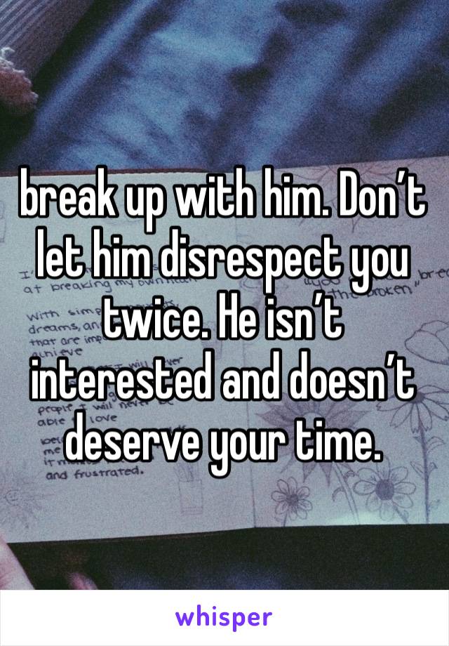 break up with him. Don’t let him disrespect you twice. He isn’t interested and doesn’t deserve your time. 