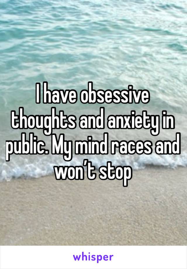 I have obsessive thoughts and anxiety in public. My mind races and won’t stop