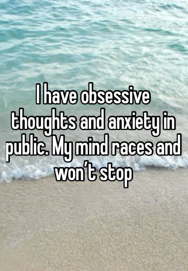 I have obsessive thoughts and anxiety in public. My mind races and won’t stop