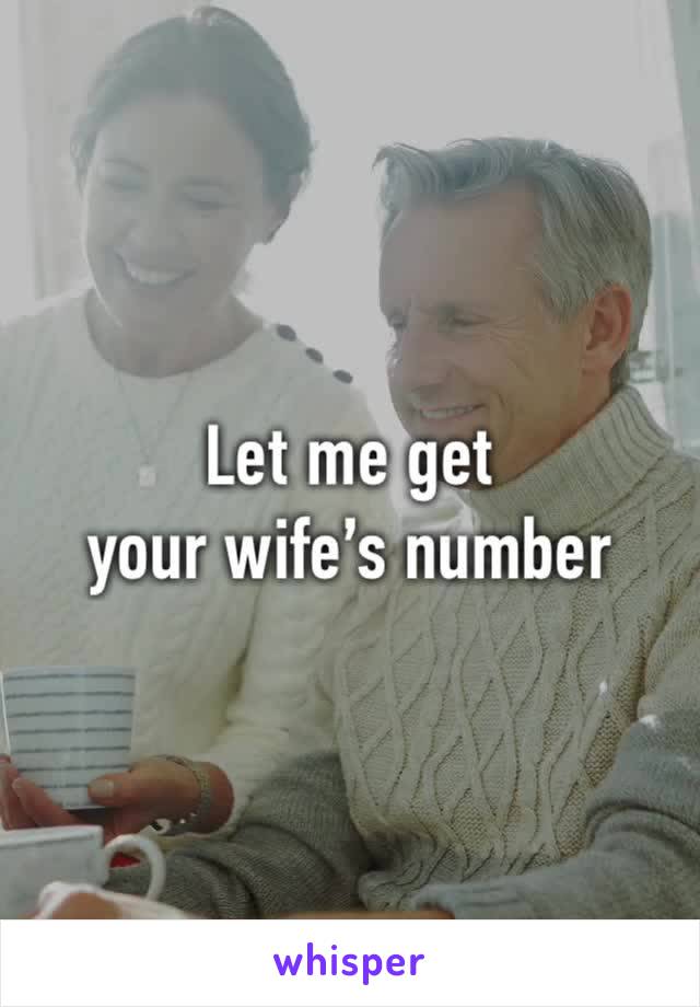 Let me get 
your wife’s number