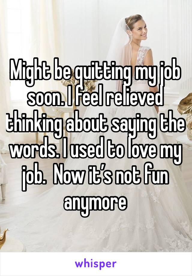 Might be quitting my job soon. I feel relieved thinking about saying the words. I used to love my job.  Now it’s not fun anymore 