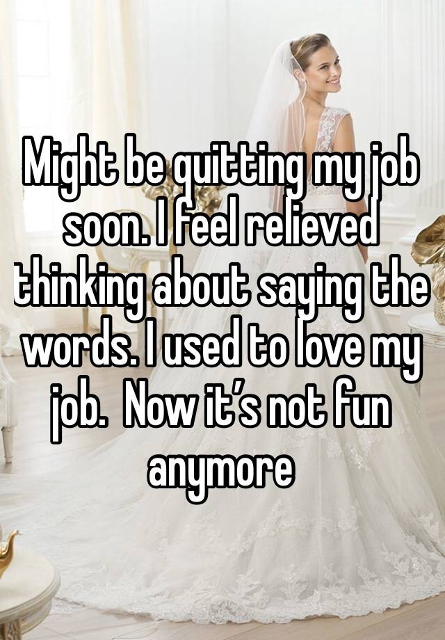 Might be quitting my job soon. I feel relieved thinking about saying the words. I used to love my job.  Now it’s not fun anymore 