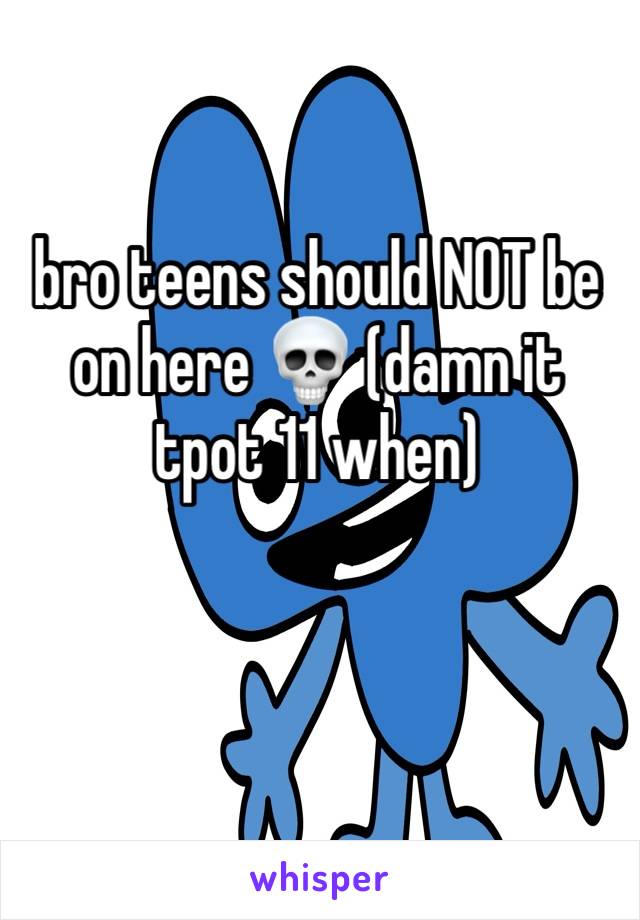 bro teens should NOT be on here 💀 (damn it tpot 11 when)