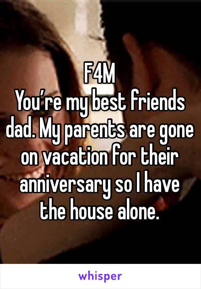 F4M 
You’re my best friends dad. My parents are gone on vacation for their anniversary so I have the house alone. 