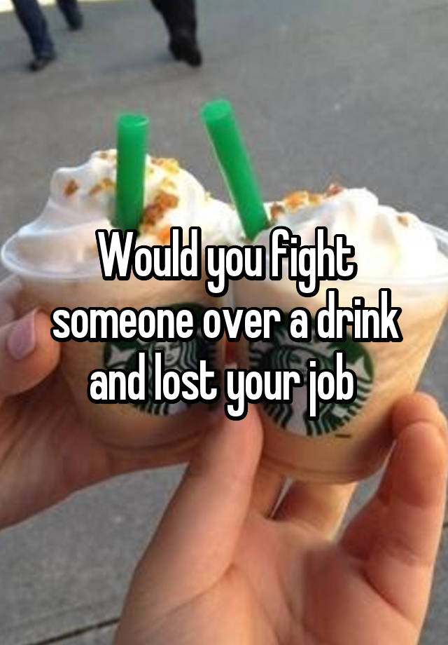 Would you fight someone over a drink and lost your job 