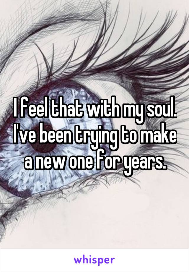 I feel that with my soul. I've been trying to make a new one for years.