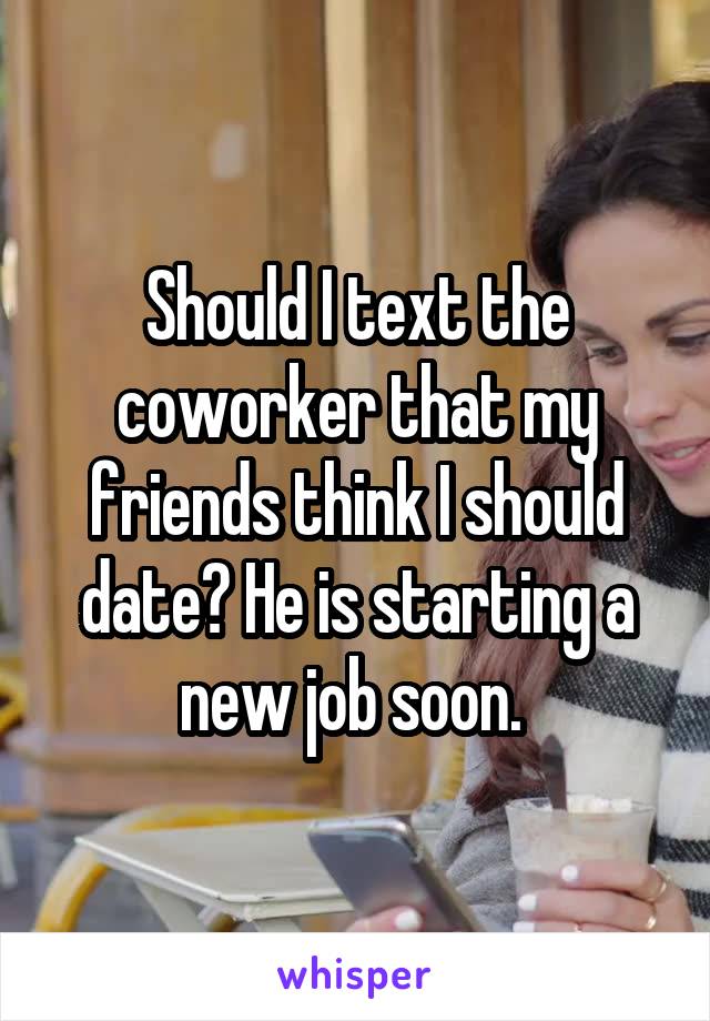 Should I text the coworker that my friends think I should date? He is starting a new job soon. 