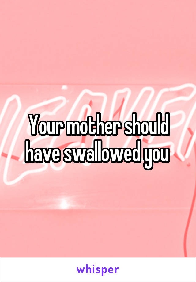 Your mother should have swallowed you 