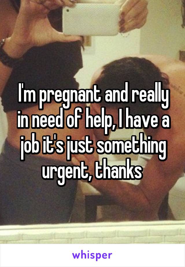 I'm pregnant and really in need of help, I have a job it's just something urgent, thanks 