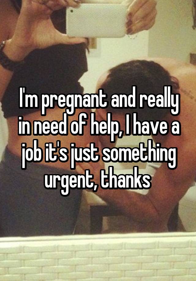 I'm pregnant and really in need of help, I have a job it's just something urgent, thanks 