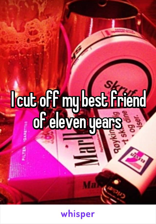 I cut off my best friend of eleven years 