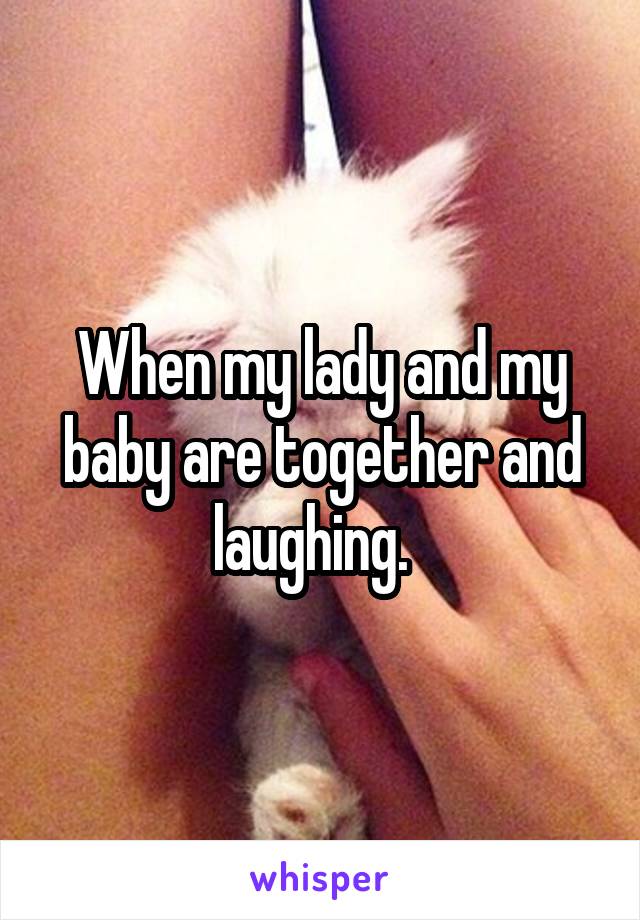 When my lady and my baby are together and laughing.  