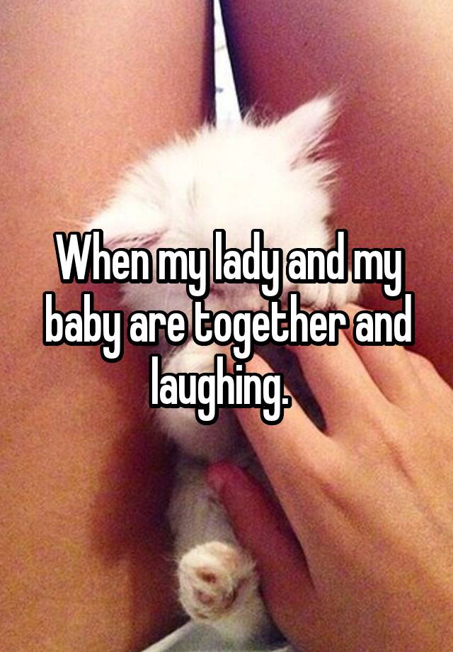 When my lady and my baby are together and laughing.  