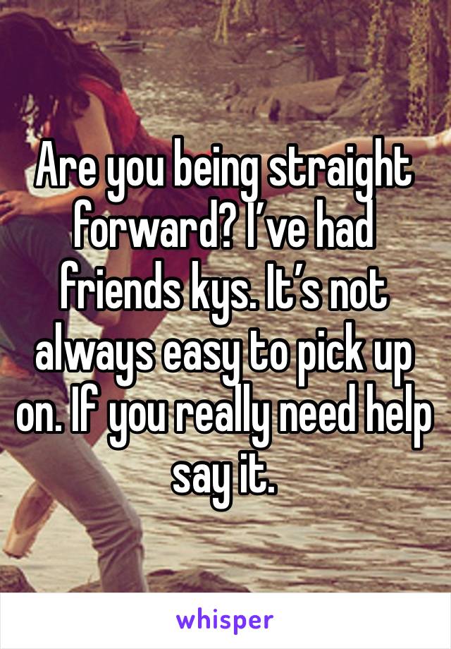 Are you being straight forward? I’ve had friends kys. It’s not always easy to pick up on. If you really need help say it.