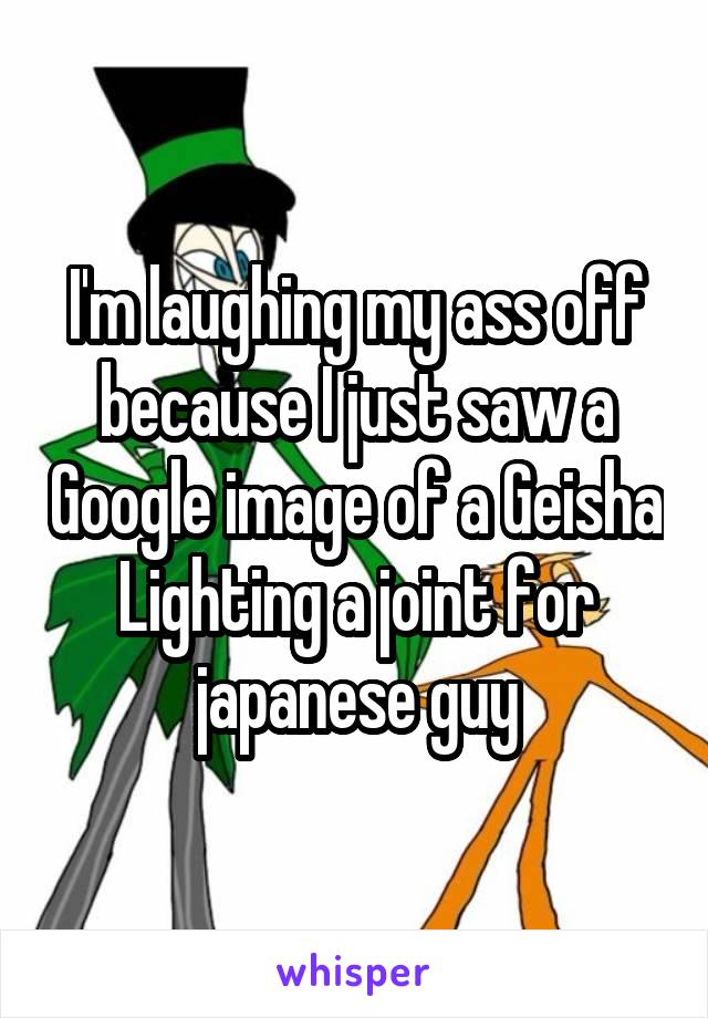 I'm laughing my ass off because I just saw a Google image of a Geisha Lighting a joint for japanese guy