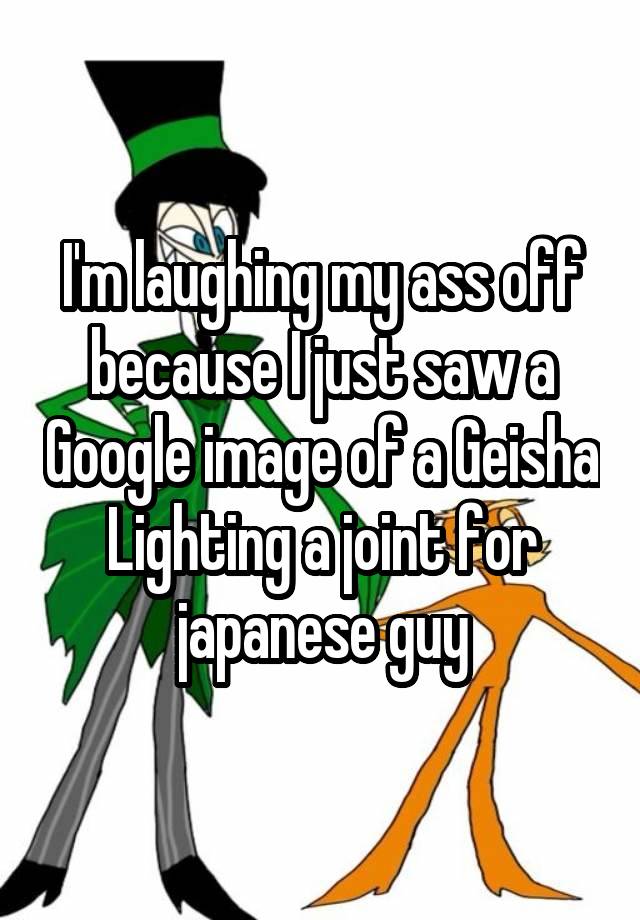 I'm laughing my ass off because I just saw a Google image of a Geisha Lighting a joint for japanese guy