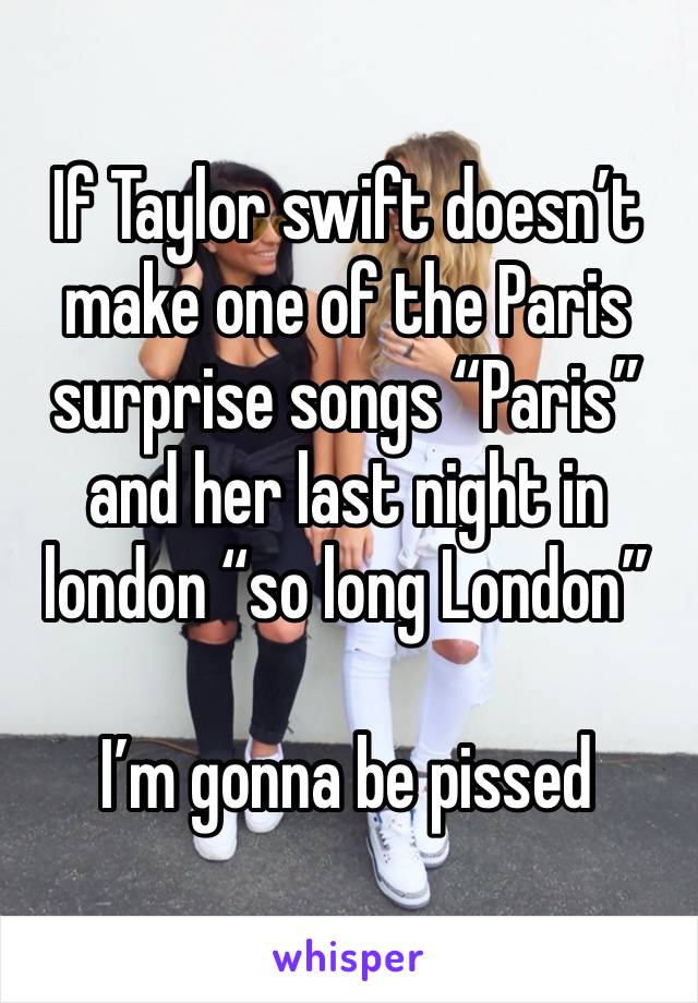 If Taylor swift doesn’t make one of the Paris surprise songs “Paris” and her last night in london “so long London” 

I’m gonna be pissed 